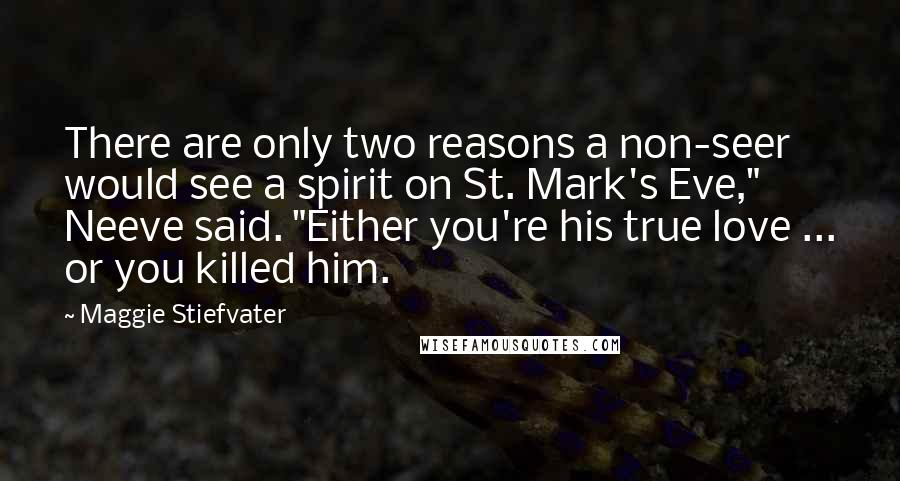 Maggie Stiefvater Quotes: There are only two reasons a non-seer would see a spirit on St. Mark's Eve," Neeve said. "Either you're his true love ... or you killed him.