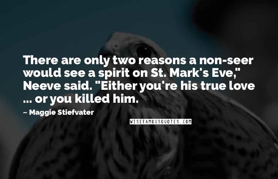 Maggie Stiefvater Quotes: There are only two reasons a non-seer would see a spirit on St. Mark's Eve," Neeve said. "Either you're his true love ... or you killed him.