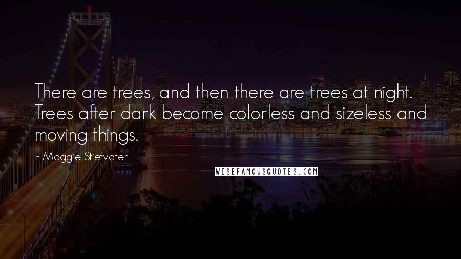 Maggie Stiefvater Quotes: There are trees, and then there are trees at night. Trees after dark become colorless and sizeless and moving things.