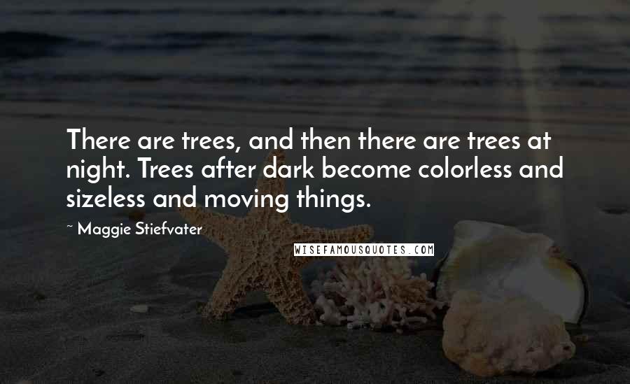 Maggie Stiefvater Quotes: There are trees, and then there are trees at night. Trees after dark become colorless and sizeless and moving things.