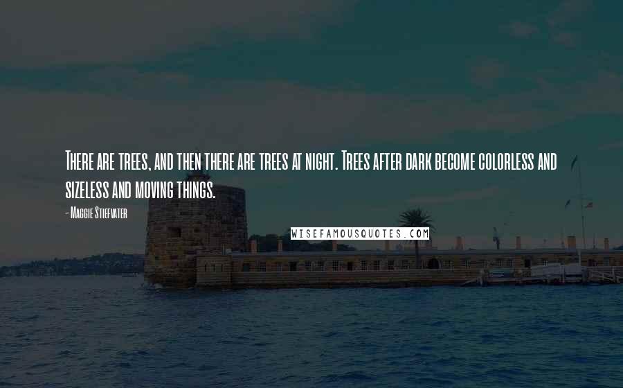 Maggie Stiefvater Quotes: There are trees, and then there are trees at night. Trees after dark become colorless and sizeless and moving things.