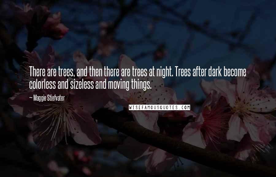 Maggie Stiefvater Quotes: There are trees, and then there are trees at night. Trees after dark become colorless and sizeless and moving things.