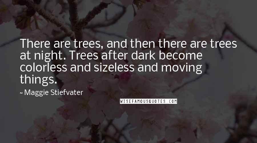 Maggie Stiefvater Quotes: There are trees, and then there are trees at night. Trees after dark become colorless and sizeless and moving things.