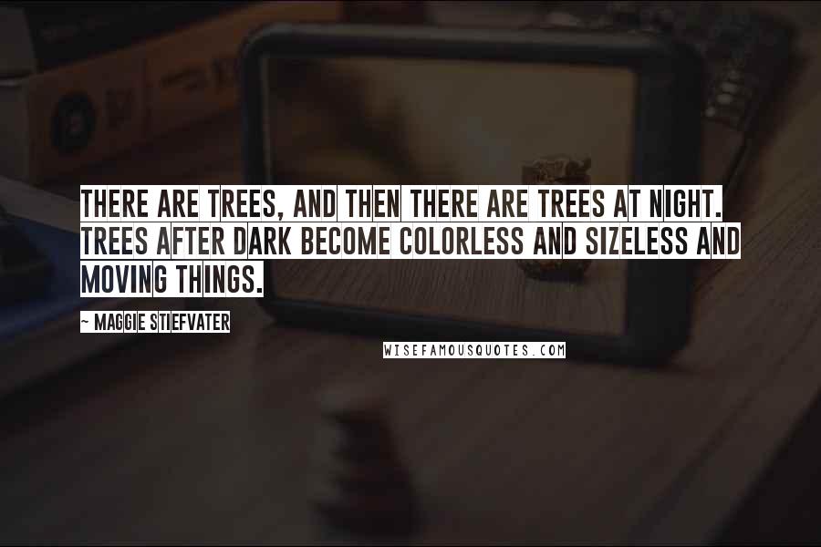 Maggie Stiefvater Quotes: There are trees, and then there are trees at night. Trees after dark become colorless and sizeless and moving things.