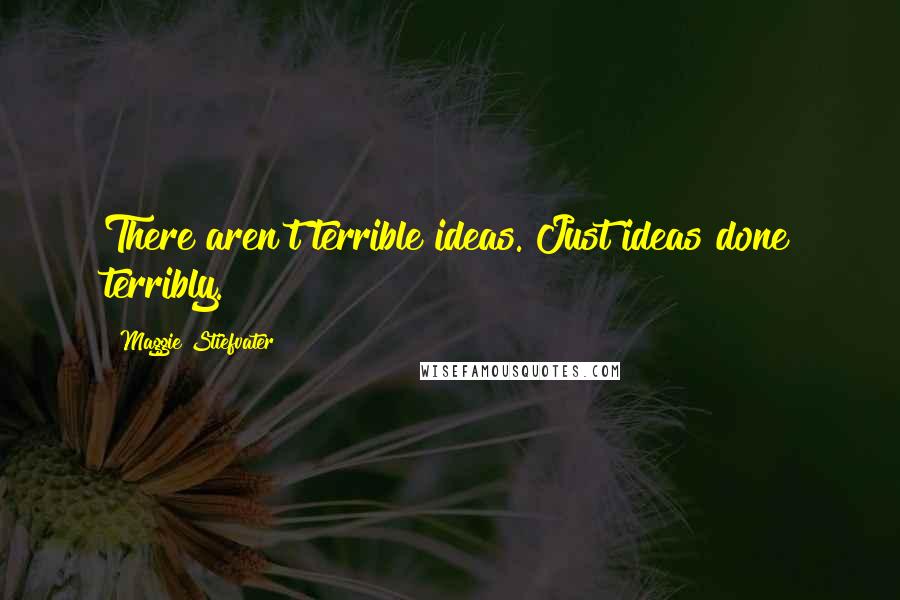 Maggie Stiefvater Quotes: There aren't terrible ideas. Just ideas done terribly.