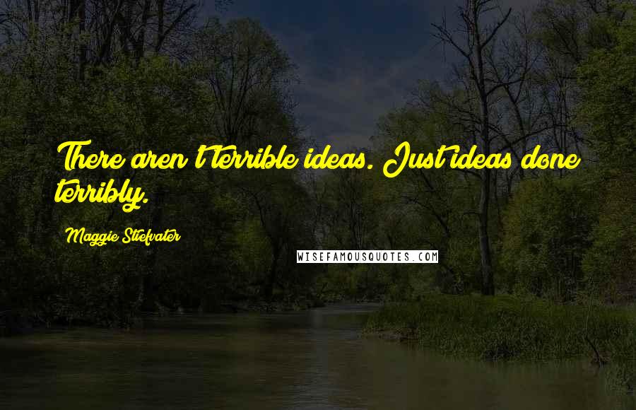 Maggie Stiefvater Quotes: There aren't terrible ideas. Just ideas done terribly.