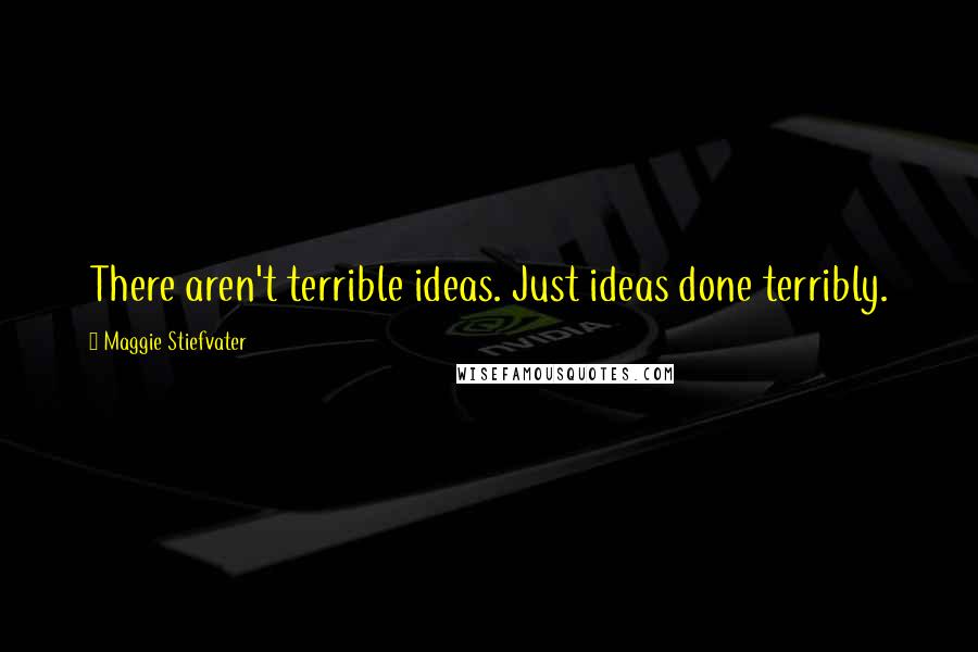 Maggie Stiefvater Quotes: There aren't terrible ideas. Just ideas done terribly.