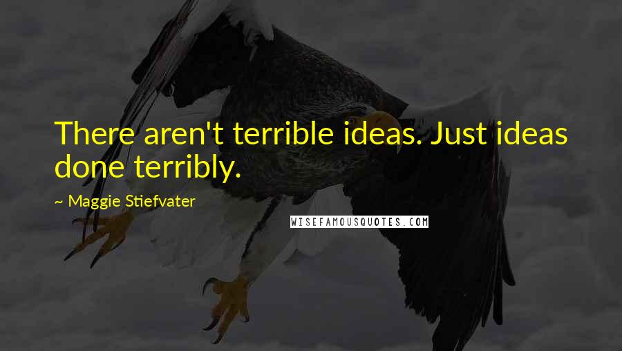 Maggie Stiefvater Quotes: There aren't terrible ideas. Just ideas done terribly.