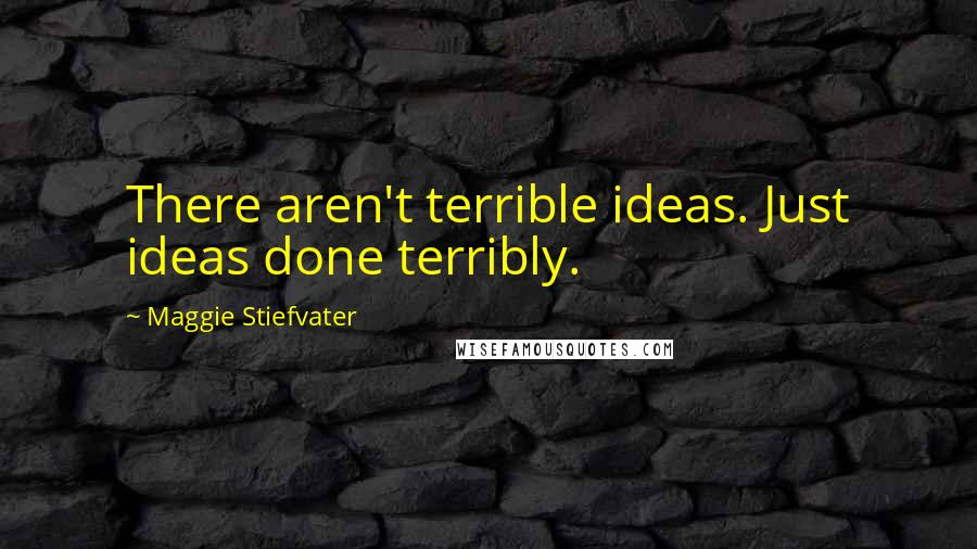 Maggie Stiefvater Quotes: There aren't terrible ideas. Just ideas done terribly.