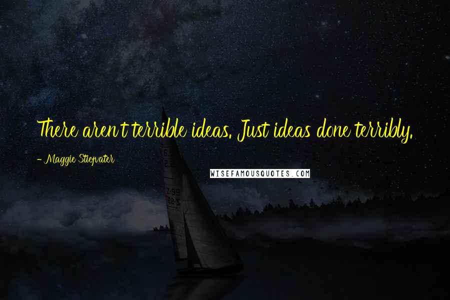 Maggie Stiefvater Quotes: There aren't terrible ideas. Just ideas done terribly.