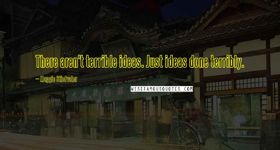 Maggie Stiefvater Quotes: There aren't terrible ideas. Just ideas done terribly.