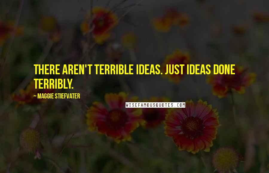 Maggie Stiefvater Quotes: There aren't terrible ideas. Just ideas done terribly.