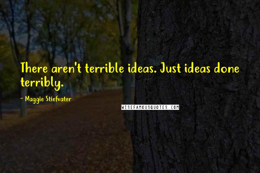 Maggie Stiefvater Quotes: There aren't terrible ideas. Just ideas done terribly.