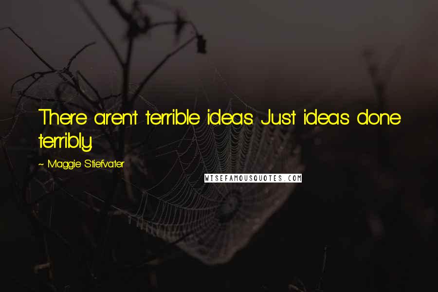 Maggie Stiefvater Quotes: There aren't terrible ideas. Just ideas done terribly.