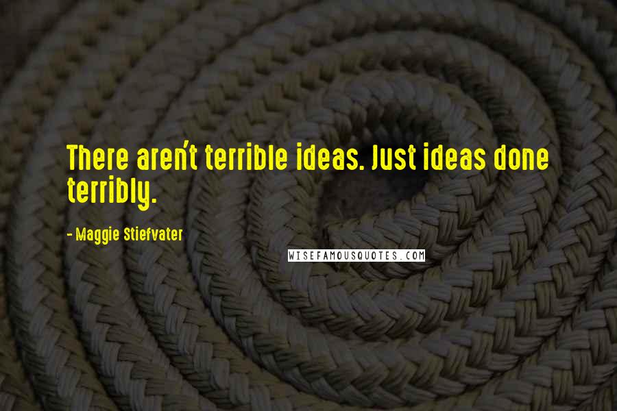 Maggie Stiefvater Quotes: There aren't terrible ideas. Just ideas done terribly.