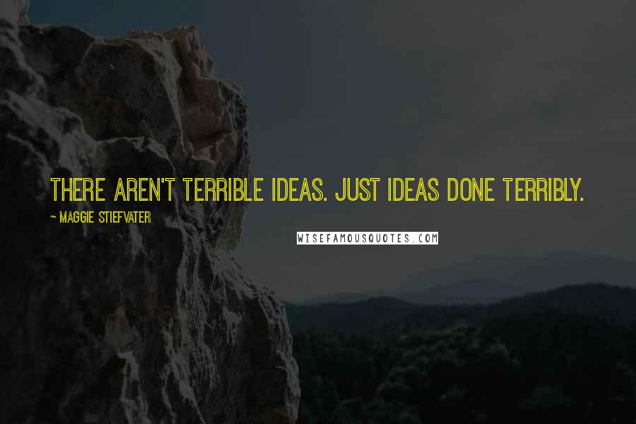 Maggie Stiefvater Quotes: There aren't terrible ideas. Just ideas done terribly.