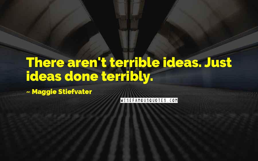 Maggie Stiefvater Quotes: There aren't terrible ideas. Just ideas done terribly.