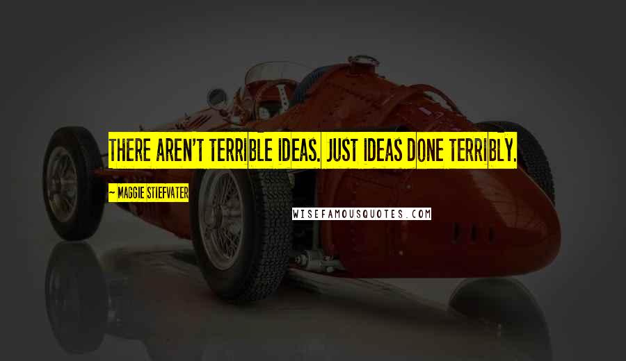 Maggie Stiefvater Quotes: There aren't terrible ideas. Just ideas done terribly.