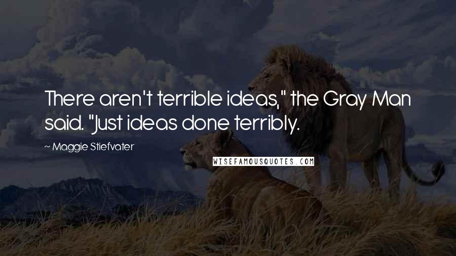 Maggie Stiefvater Quotes: There aren't terrible ideas," the Gray Man said. "Just ideas done terribly.