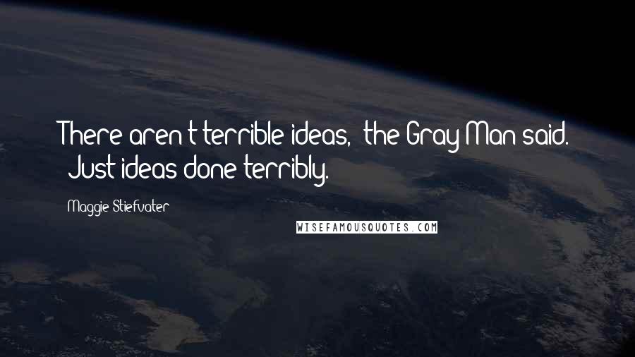 Maggie Stiefvater Quotes: There aren't terrible ideas," the Gray Man said. "Just ideas done terribly.