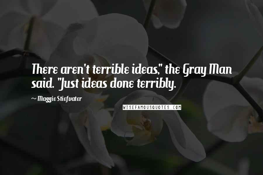 Maggie Stiefvater Quotes: There aren't terrible ideas," the Gray Man said. "Just ideas done terribly.