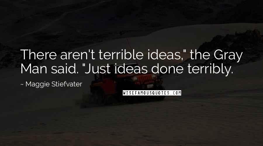 Maggie Stiefvater Quotes: There aren't terrible ideas," the Gray Man said. "Just ideas done terribly.