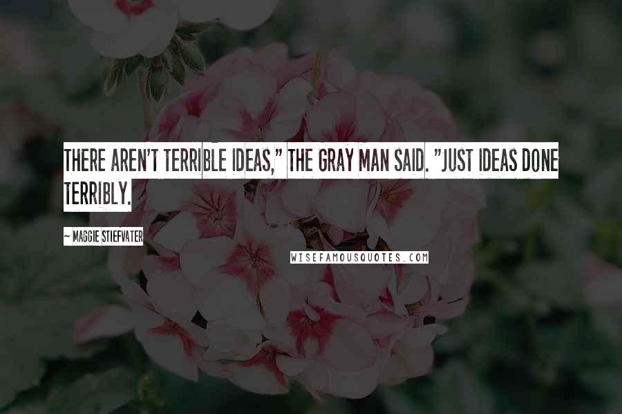 Maggie Stiefvater Quotes: There aren't terrible ideas," the Gray Man said. "Just ideas done terribly.