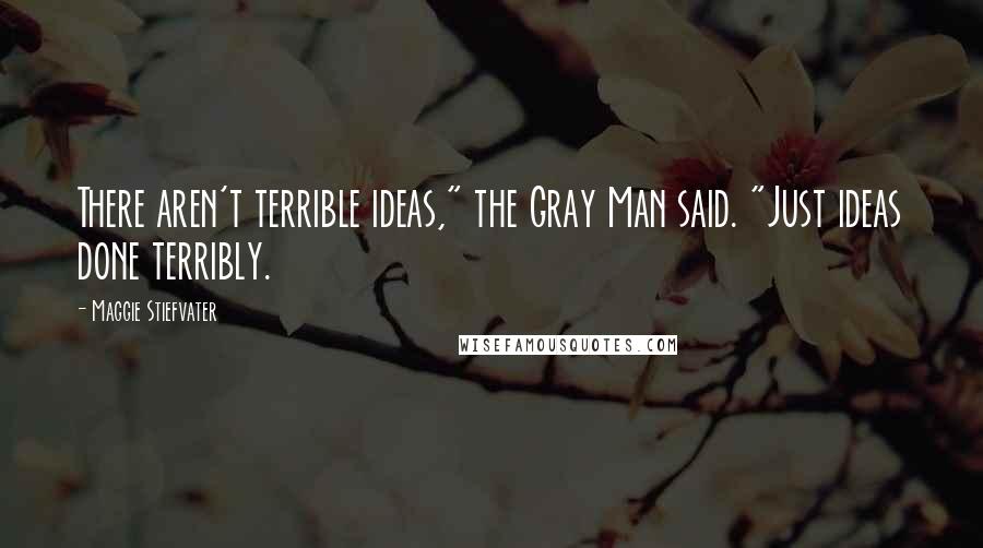 Maggie Stiefvater Quotes: There aren't terrible ideas," the Gray Man said. "Just ideas done terribly.