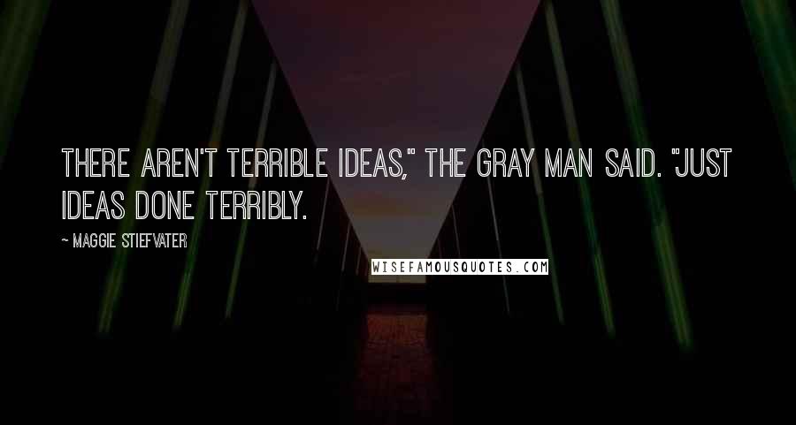 Maggie Stiefvater Quotes: There aren't terrible ideas," the Gray Man said. "Just ideas done terribly.