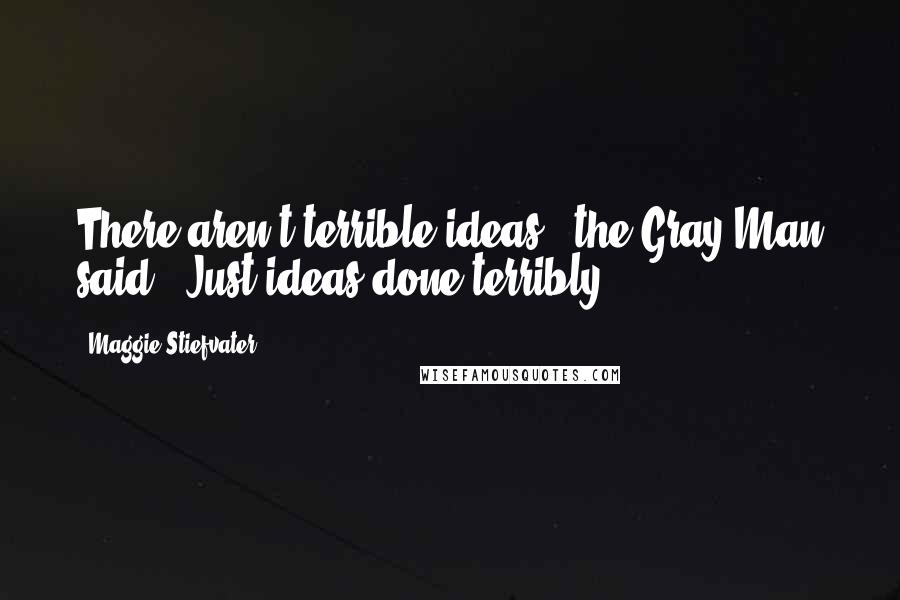 Maggie Stiefvater Quotes: There aren't terrible ideas," the Gray Man said. "Just ideas done terribly.