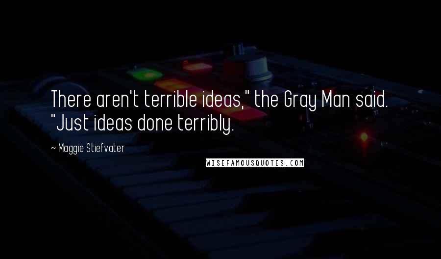 Maggie Stiefvater Quotes: There aren't terrible ideas," the Gray Man said. "Just ideas done terribly.