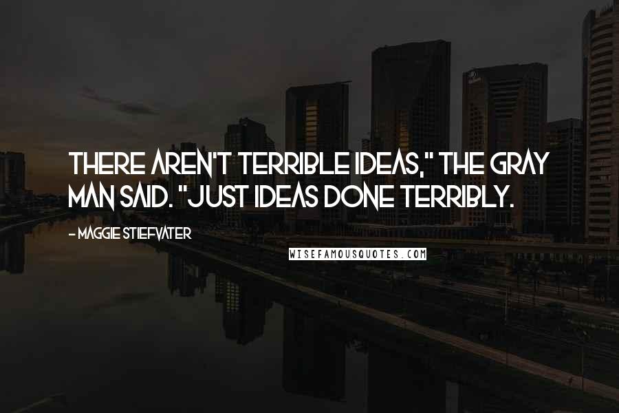 Maggie Stiefvater Quotes: There aren't terrible ideas," the Gray Man said. "Just ideas done terribly.