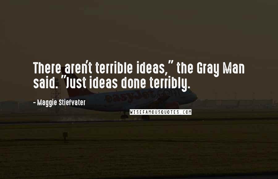 Maggie Stiefvater Quotes: There aren't terrible ideas," the Gray Man said. "Just ideas done terribly.