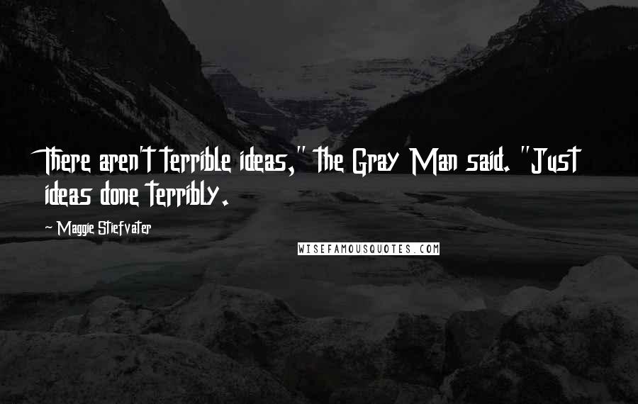 Maggie Stiefvater Quotes: There aren't terrible ideas," the Gray Man said. "Just ideas done terribly.