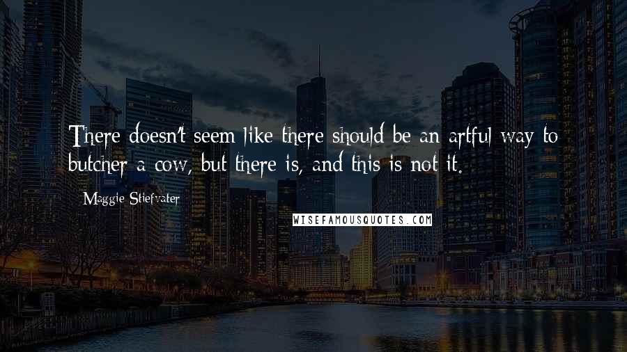 Maggie Stiefvater Quotes: There doesn't seem like there should be an artful way to butcher a cow, but there is, and this is not it.