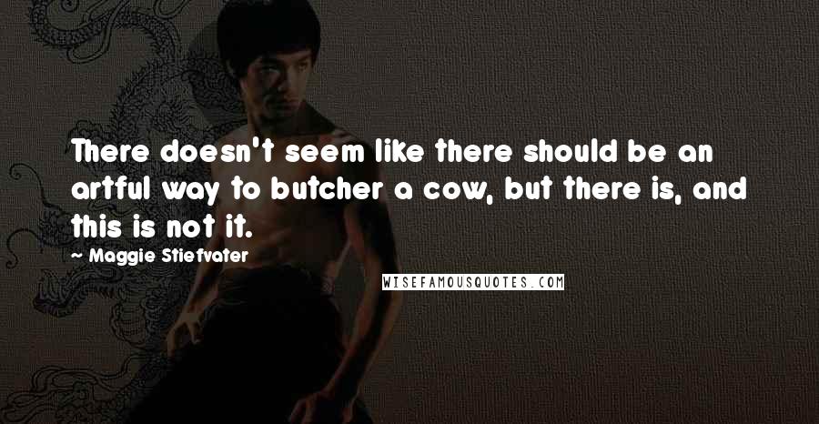 Maggie Stiefvater Quotes: There doesn't seem like there should be an artful way to butcher a cow, but there is, and this is not it.