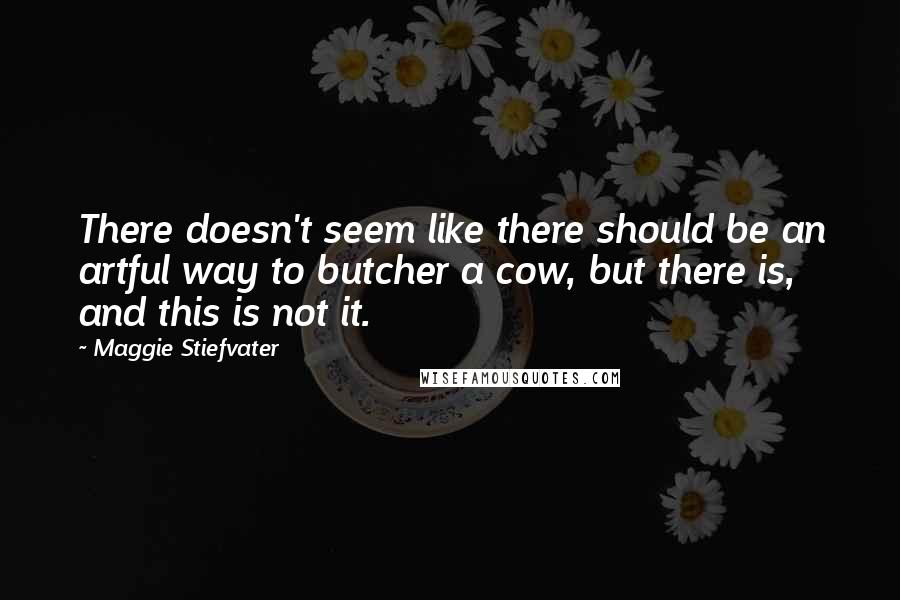 Maggie Stiefvater Quotes: There doesn't seem like there should be an artful way to butcher a cow, but there is, and this is not it.