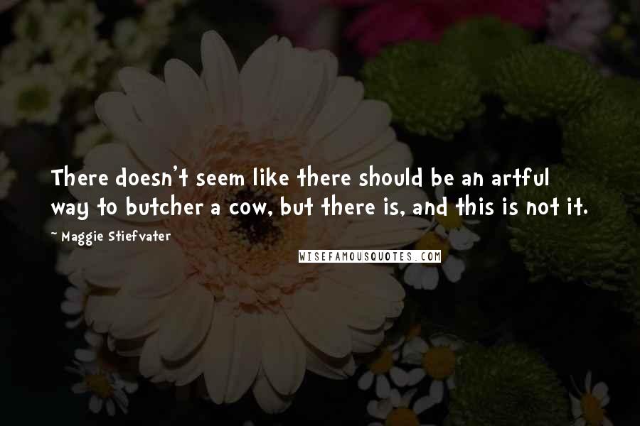 Maggie Stiefvater Quotes: There doesn't seem like there should be an artful way to butcher a cow, but there is, and this is not it.