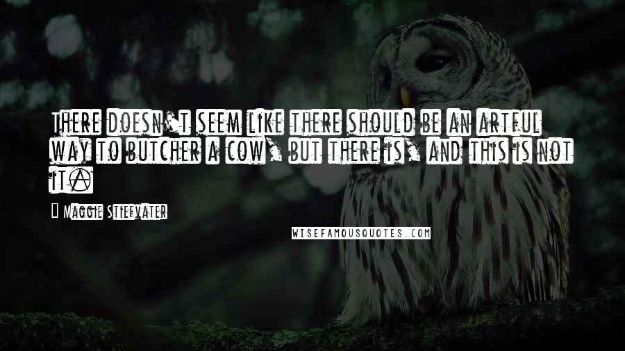Maggie Stiefvater Quotes: There doesn't seem like there should be an artful way to butcher a cow, but there is, and this is not it.
