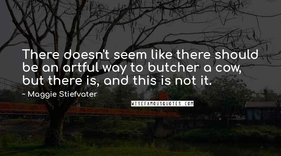 Maggie Stiefvater Quotes: There doesn't seem like there should be an artful way to butcher a cow, but there is, and this is not it.