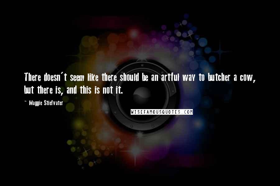 Maggie Stiefvater Quotes: There doesn't seem like there should be an artful way to butcher a cow, but there is, and this is not it.