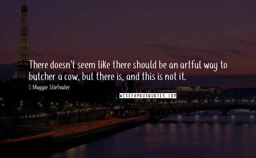 Maggie Stiefvater Quotes: There doesn't seem like there should be an artful way to butcher a cow, but there is, and this is not it.