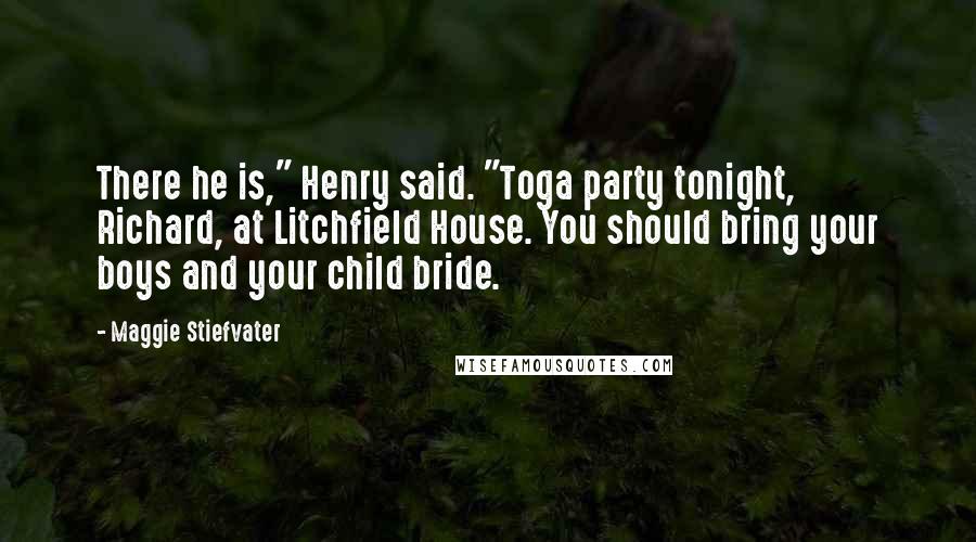 Maggie Stiefvater Quotes: There he is," Henry said. "Toga party tonight, Richard, at Litchfield House. You should bring your boys and your child bride.