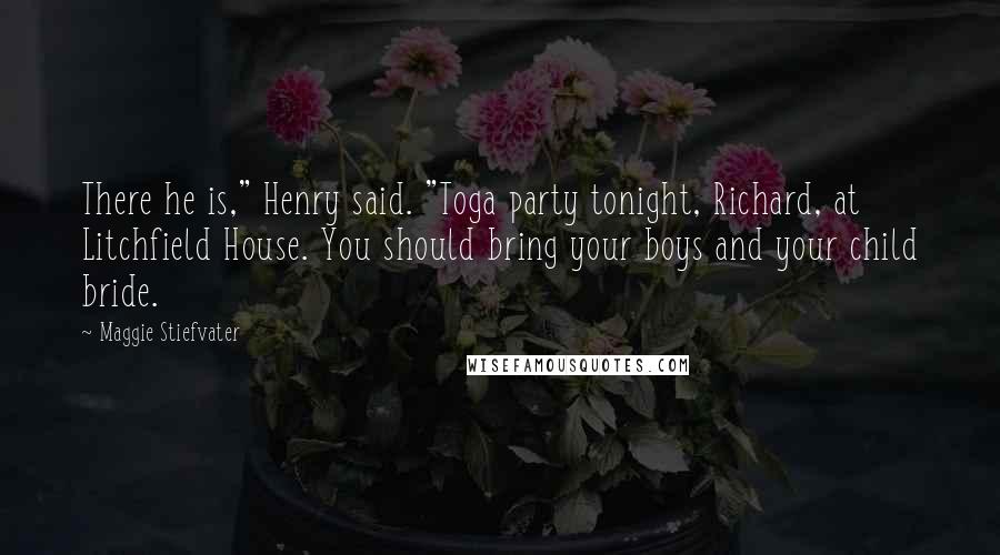 Maggie Stiefvater Quotes: There he is," Henry said. "Toga party tonight, Richard, at Litchfield House. You should bring your boys and your child bride.