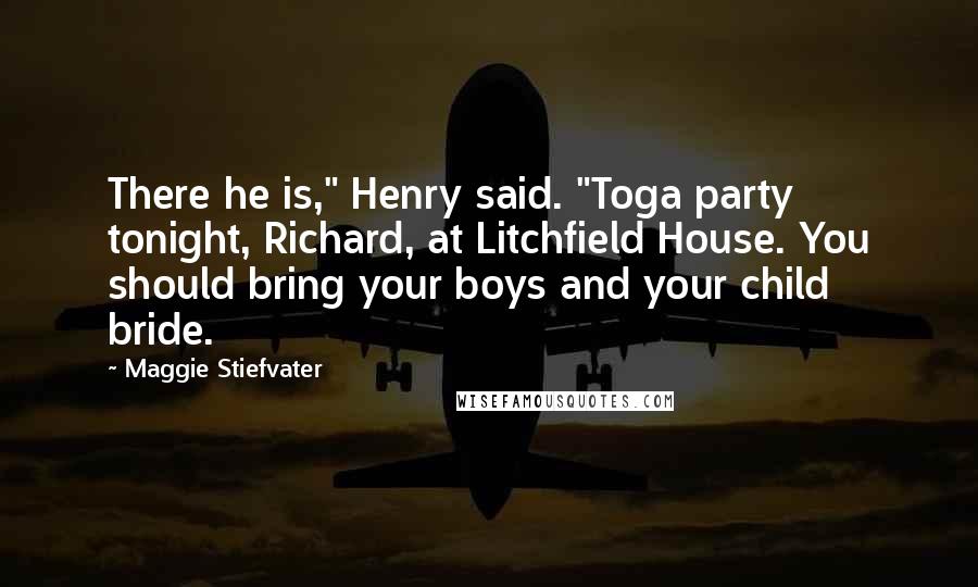 Maggie Stiefvater Quotes: There he is," Henry said. "Toga party tonight, Richard, at Litchfield House. You should bring your boys and your child bride.