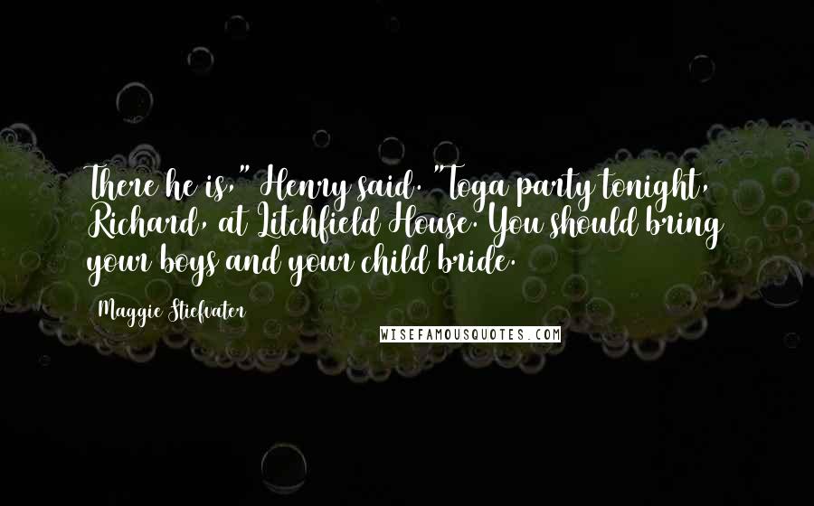 Maggie Stiefvater Quotes: There he is," Henry said. "Toga party tonight, Richard, at Litchfield House. You should bring your boys and your child bride.