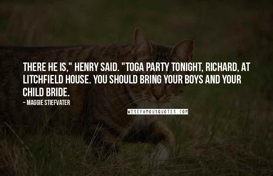 Maggie Stiefvater Quotes: There he is," Henry said. "Toga party tonight, Richard, at Litchfield House. You should bring your boys and your child bride.