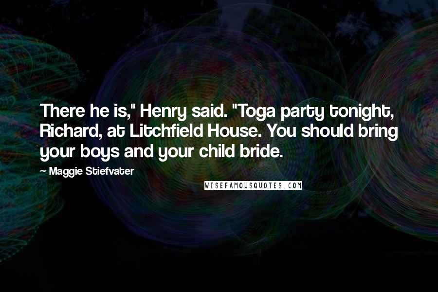 Maggie Stiefvater Quotes: There he is," Henry said. "Toga party tonight, Richard, at Litchfield House. You should bring your boys and your child bride.