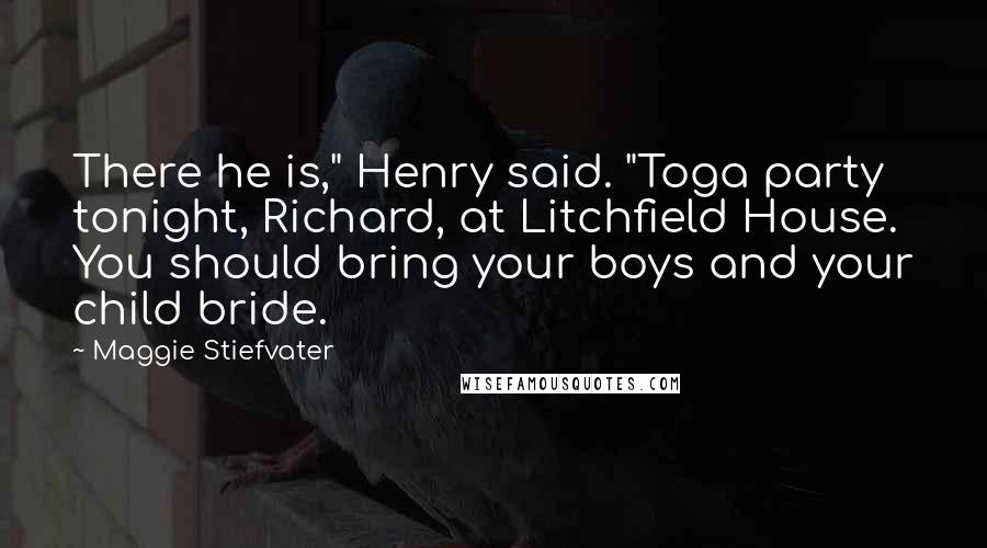 Maggie Stiefvater Quotes: There he is," Henry said. "Toga party tonight, Richard, at Litchfield House. You should bring your boys and your child bride.