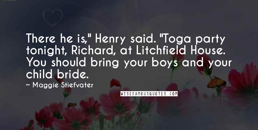 Maggie Stiefvater Quotes: There he is," Henry said. "Toga party tonight, Richard, at Litchfield House. You should bring your boys and your child bride.